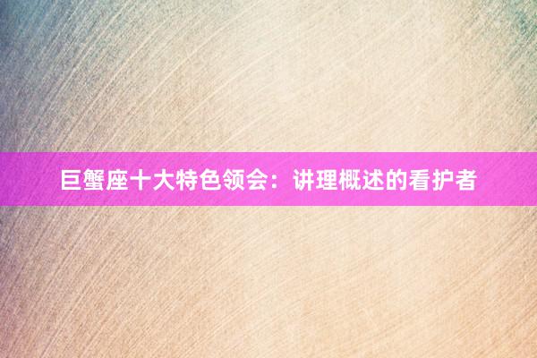 巨蟹座十大特色领会：讲理概述的看护者