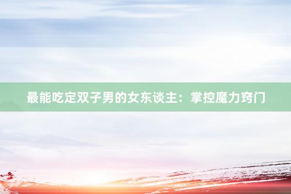 最能吃定双子男的女东谈主:掌控魔力窍门