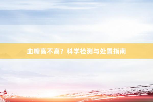 血糖高不高？科学检测与处置指南